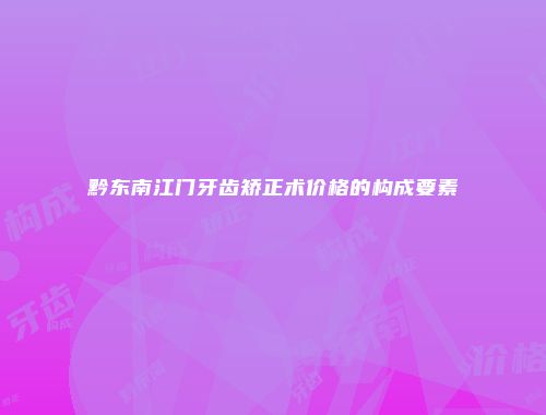 黔东南江门牙齿矫正术价格的构成要素