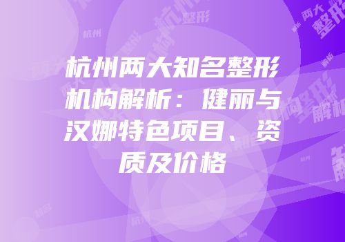 杭州两大知名整形机构解析：健丽与汉娜特色项目、资质及价格