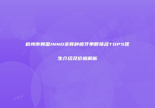 杭州市韩国INNO亲骨种植牙单颗排名TOP5医生介绍及价格解析
