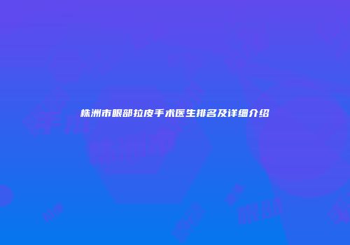 株洲市眼部拉皮手术医生排名及详细介绍