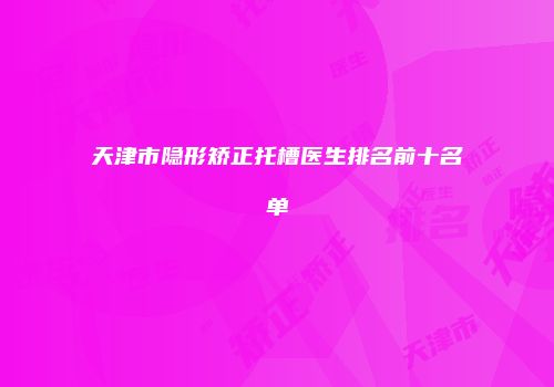 天津市隐形矫正托槽医生排名前十名单