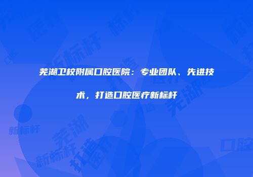 芜湖卫校附属口腔医院：专业团队、先进技术，打造口腔医疗新标杆
