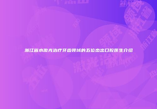 浙江省水激光治疗牙齿领域的五位杰出口腔医生介绍