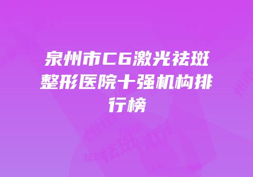 泉州市C6激光祛斑整形医院十强机构排行榜