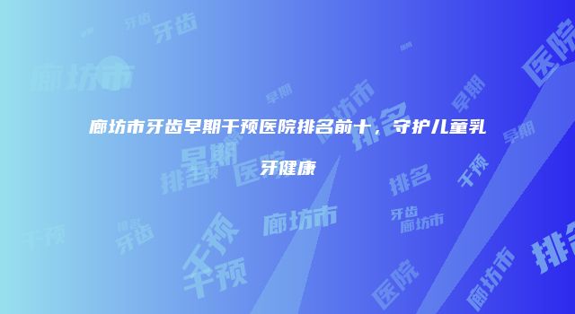 廊坊市牙齿早期干预医院排名前十，守护儿童乳牙健康