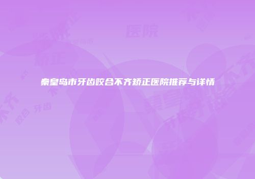 秦皇岛市牙齿咬合不齐矫正医院推荐与详情