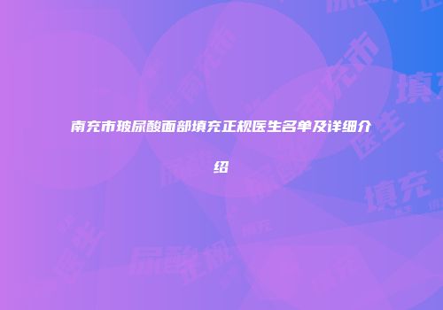 南充市玻尿酸面部填充正规医生名单及详细介绍