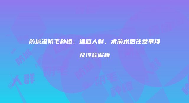 防城港阴毛种植：适应人群、术前术后注意事项及过程解析