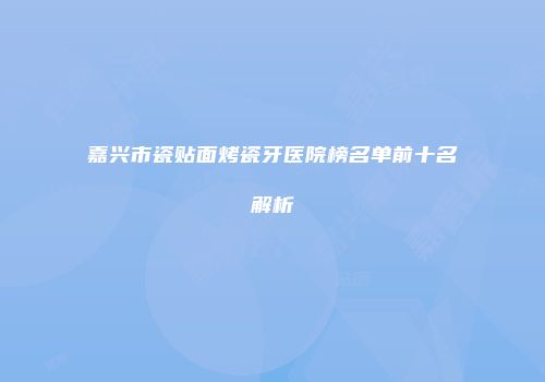 嘉兴市瓷贴面烤瓷牙医院榜名单前十名解析