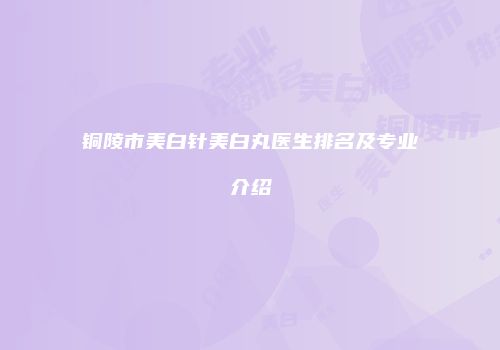 铜陵市美白针美白丸医生排名及专业介绍