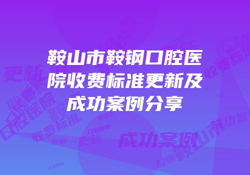 鞍山市鞍钢口腔医院收费标准更新及成功案例分享