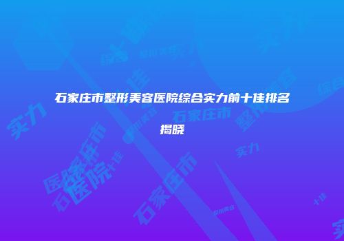 石家庄市整形美容医院综合实力前十佳排名揭晓