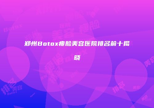 郑州Botox瘦脸美容医院排名前十揭晓