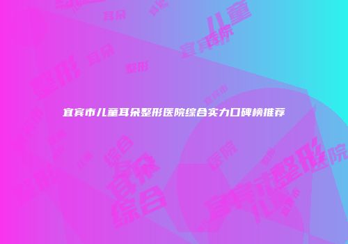 宜宾市儿童耳朵整形医院综合实力口碑榜推荐