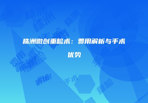 株洲微创重睑术：费用解析与手术优势
