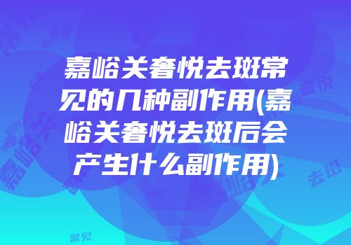 嘉峪关奢悦去斑常见的几种副作用(嘉峪关奢悦去斑后会产生什么副作用)