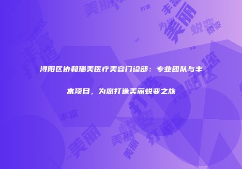 浔阳区协和瑞美医疗美容门诊部：专业团队与丰富项目，为您打造美丽蜕变之旅