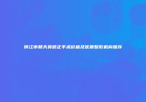 镇江市朝天鼻矫正手术价格及优质整形机构推荐