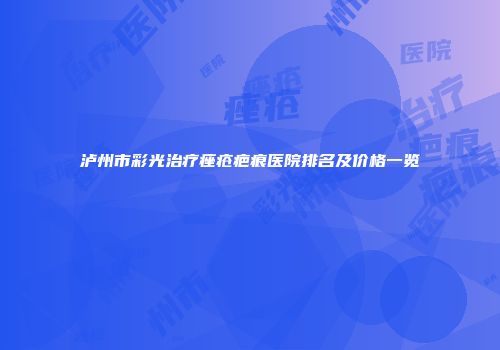 泸州市彩光治疗痤疮疤痕医院排名及价格一览