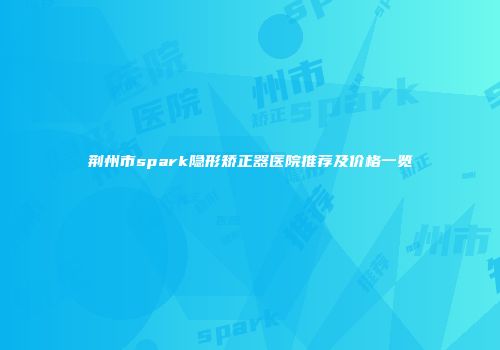 荆州市spark隐形矫正器医院推荐及价格一览