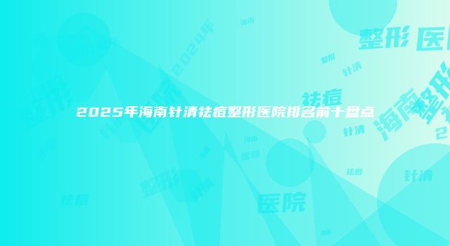 2025年海南针清祛痘整形医院排名前十盘点