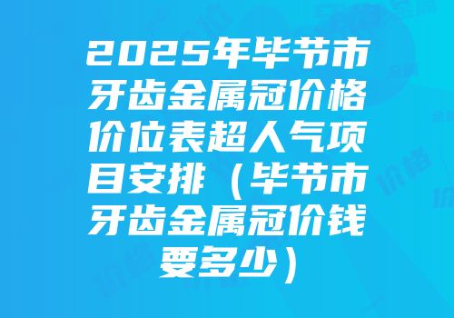 2025年毕节市牙齿金属冠价格价位表超人气项目安排（毕节市牙齿金属冠价钱要多少）