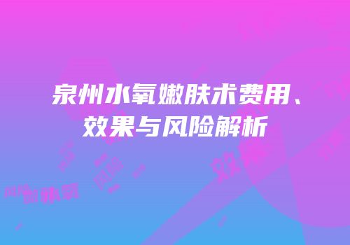 泉州水氧嫩肤术费用、效果与风险解析