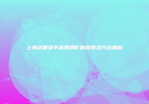 上海祛眼袋手术费用影响因素及方法解析