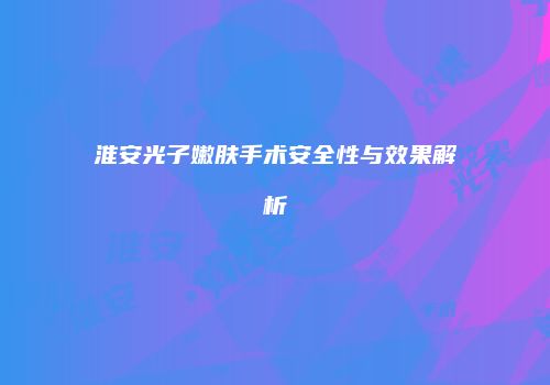 淮安光子嫩肤手术安全性与效果解析