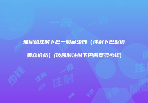 玻尿酸注射下巴一般多少钱（详解下巴整形美容价格）(玻尿酸注射下巴需要多少钱)