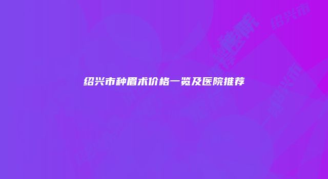 绍兴市种眉术价格一览及医院推荐