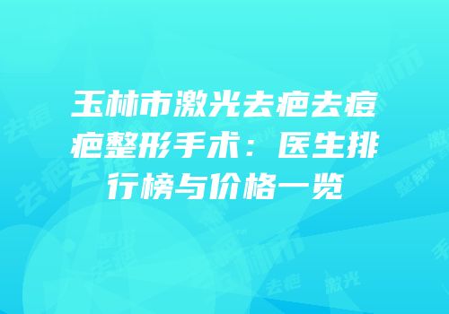 玉林市激光去疤去痘疤整形手术：医生排行榜与价格一览