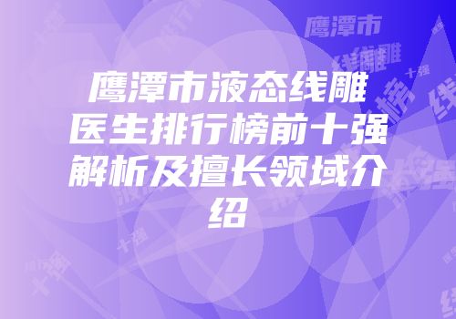 鹰潭市液态线雕医生排行榜前十强解析及擅长领域介绍