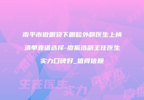 南平市做眼袋下眼睑外翻医生上榜清单靠谱选择-廖振浩副主任医生实力口碑好_值得信赖