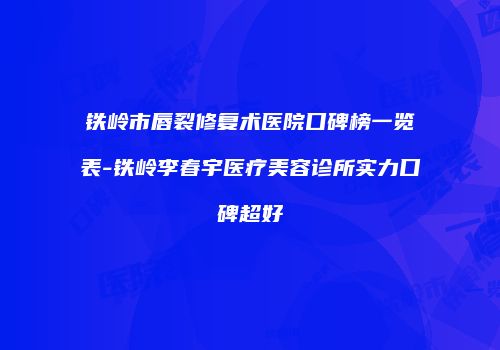 铁岭市唇裂修复术医院口碑榜一览表-铁岭李春宇医疗美容诊所实力口碑超好