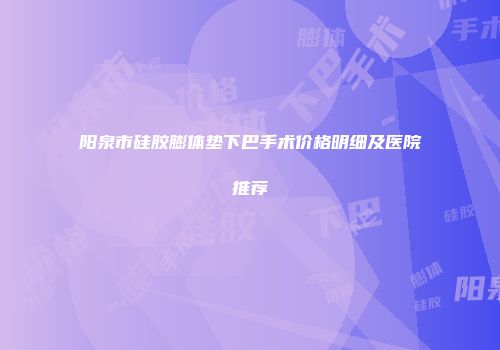 阳泉市硅胶膨体垫下巴手术价格明细及医院推荐