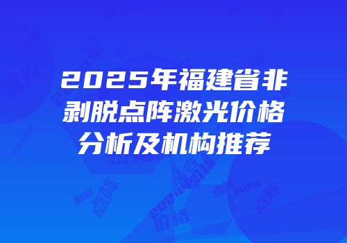 2025年福建省非剥脱点阵激光价格分析及机构推荐