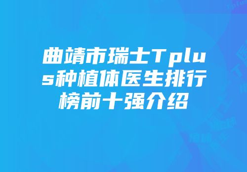 曲靖市瑞士Tplus种植体医生排行榜前十强介绍