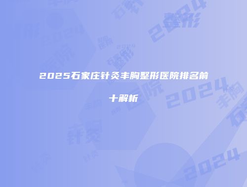 2025石家庄针灸丰胸整形医院排名前十解析