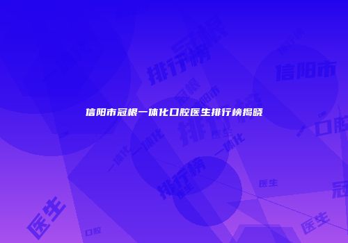 信阳市冠根一体化口腔医生排行榜揭晓