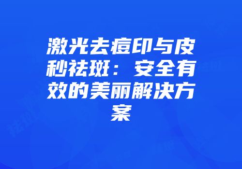 激光去痘印与皮秒祛斑：安全有效的美丽解决方案