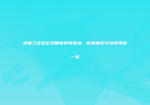 成都三式定位双眼皮医院盘点：权威推荐与特色项目一览