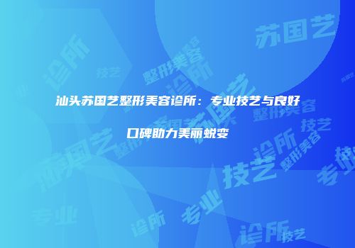 汕头苏国艺整形美容诊所：专业技艺与良好口碑助力美丽蜕变