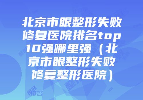 北京市眼整形失败修复医院排名top10强哪里强（北京市眼整形失败修复整形医院）