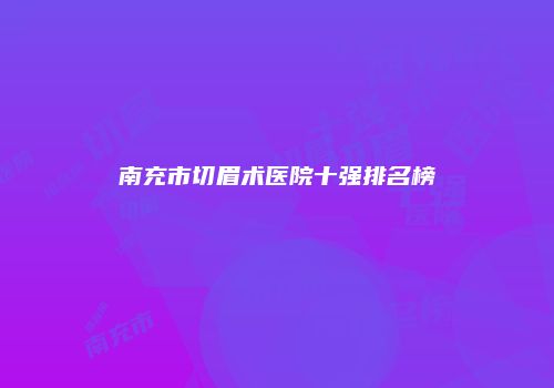 南充市切眉术医院十强排名榜