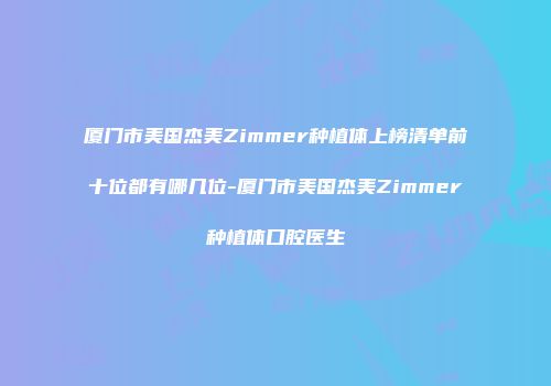 厦门市美国杰美Zimmer种植体上榜清单前十位都有哪几位-厦门市美国杰美Zimmer种植体口腔医生
