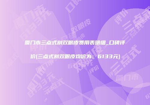 厦门市三点式割双眼皮费用表明细_口碑评价(三点式割双眼皮均价为：6133元)