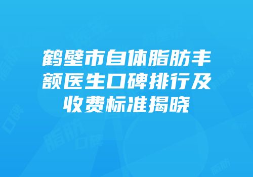 鹤壁市自体脂肪丰额医生口碑排行及收费标准揭晓