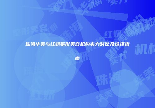 珠海华美与红妍整形美容机构实力对比及选择指南