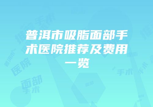 普洱市吸脂面部手术医院推荐及费用一览